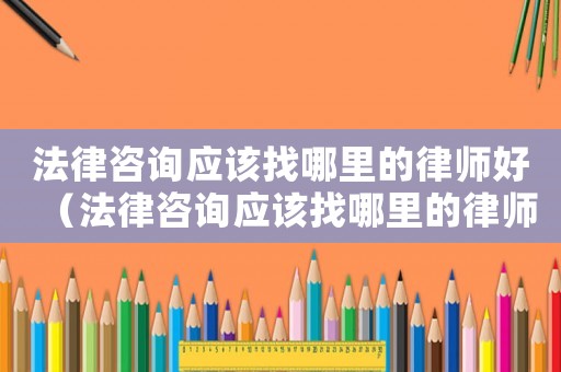 法律咨詢應該找哪里的律師好（法律咨詢應該找哪里的律師）