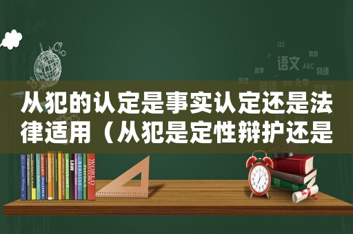 從犯的認(rèn)定是事實(shí)認(rèn)定還是法律適用（從犯是定性辯護(hù)還是量刑）