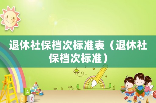退休社保檔次標準表（退休社保檔次標準）