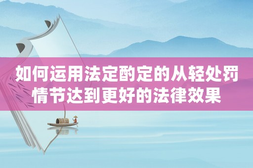 如何運用法定酌定的從輕處罰情節達到更好的法律效果