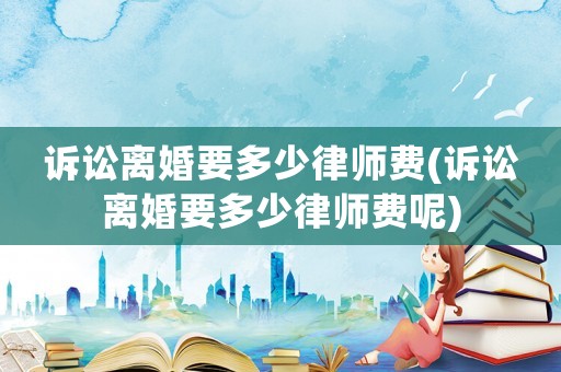 訴訟離婚要多少律師費(訴訟離婚要多少律師費呢)