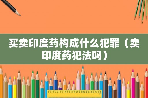 買賣印度藥構(gòu)成什么犯罪（賣印度藥犯法嗎）