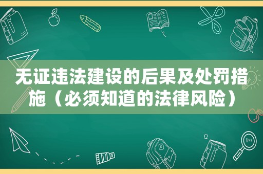 無證違法建設(shè)的后果及處罰措施（必須知道的法律風(fēng)險(xiǎn)）
