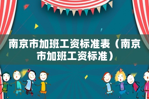 南京市加班工資標(biāo)準(zhǔn)表（南京市加班工資標(biāo)準(zhǔn)）