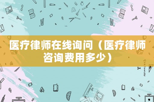 醫療律師在線詢問（醫療律師咨詢費用多少）