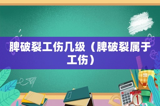 脾破裂工傷幾級（脾破裂屬于工傷）