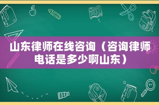 山東律師在線咨詢（咨詢律師電話是多少啊山東）