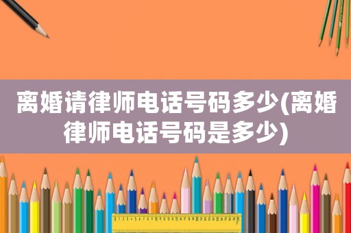 離婚請律師電話號碼多少(離婚律師電話號碼是多少)