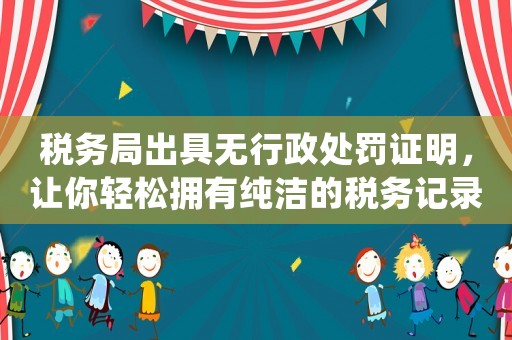 稅務局出具無行政處罰證明，讓你輕松擁有純潔的稅務記錄