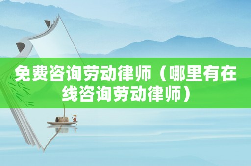 免費咨詢勞動律師（哪里有在線咨詢勞動律師）