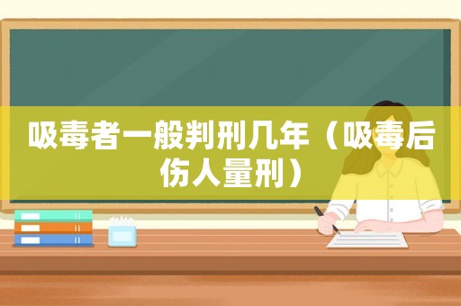 吸毒者一般判刑幾年（吸毒后傷人量刑）