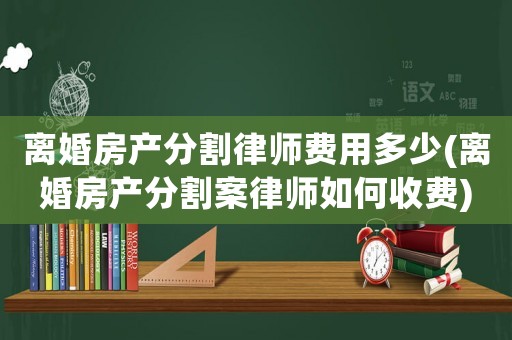 離婚房產分割律師費用多少(離婚房產分割案律師如何收費)