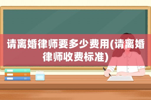 請離婚律師要多少費用(請離婚律師收費標準)