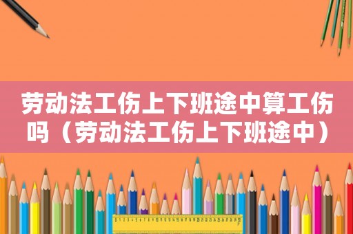 勞動法工傷上下班途中算工傷嗎（勞動法工傷上下班途中）