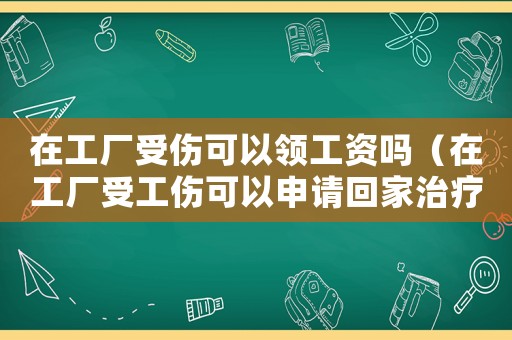 在工廠受傷可以領工資嗎（在工廠受工傷可以申請回家治療嗎）