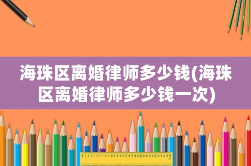 海珠區(qū)離婚律師多少錢(海珠區(qū)離婚律師多少錢一次)