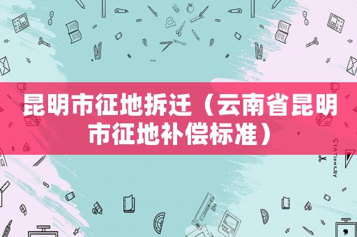 昆明市征地拆遷（云南省昆明市征地補償標準）