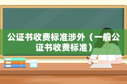 公證書收費標準涉外（一般公證書收費標準）