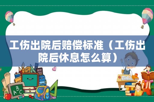 工傷出院后賠償標準（工傷出院后休息怎么算）