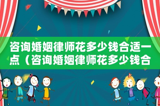 咨詢婚姻律師花多少錢合適一點（咨詢婚姻律師花多少錢合適）