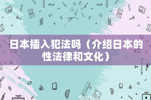 日本插入犯法嗎（介紹日本的性法律和文化）
