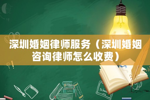 深圳婚姻律師服務（深圳婚姻咨詢律師怎么收費）