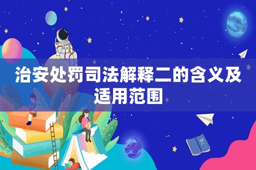 治安處罰司法解釋二的含義及適用范圍