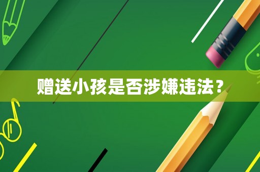 贈送小孩是否涉嫌違法？