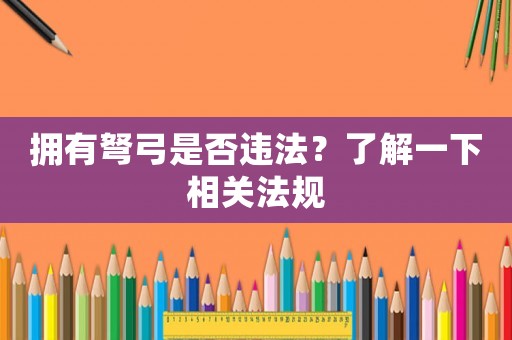 擁有弩弓是否違法？了解一下相關(guān)法規(guī)