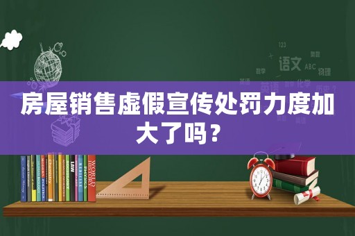 房屋銷(xiāo)售虛假宣傳處罰力度加大了嗎？