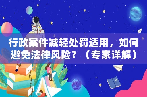 行政案件減輕處罰適用，如何避免法律風(fēng)險(xiǎn)？（專家詳解）