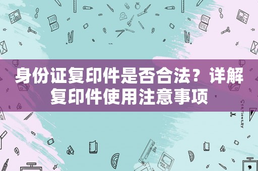 身份證復印件是否合法？詳解復印件使用注意事項