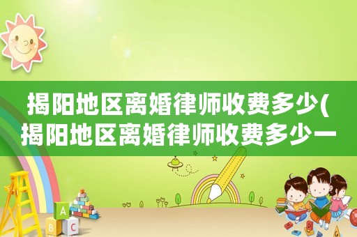 揭陽地區離婚律師收費多少(揭陽地區離婚律師收費多少一個月)