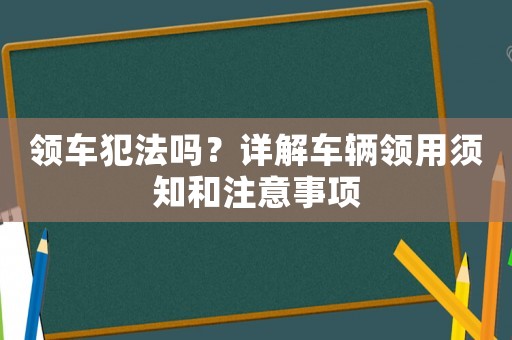 領車犯法嗎？詳解車輛領用須知和注意事項