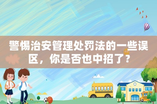 警惕治安管理處罰法的一些誤區(qū)，你是否也中招了？