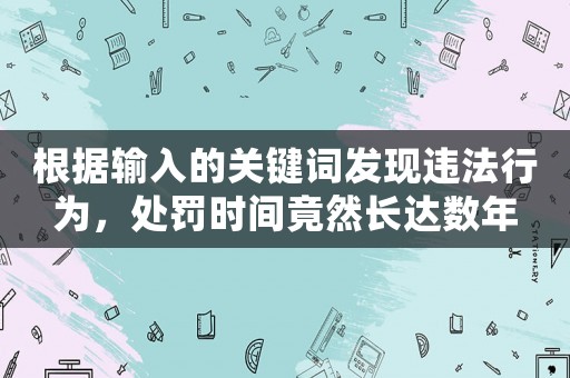 根據(jù)輸入的關(guān)鍵詞發(fā)現(xiàn)違法行為，處罰時(shí)間竟然長(zhǎng)達(dá)數(shù)年