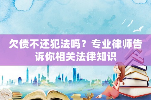 欠債不還犯法嗎？專業律師告訴你相關法律知識
