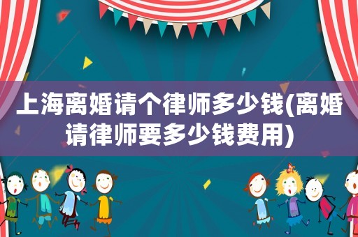 上海離婚請個律師多少錢(離婚請律師要多少錢費用)