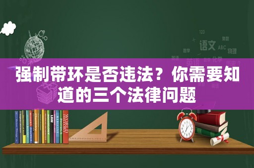 強(qiáng)制帶環(huán)是否違法？你需要知道的三個法律問題
