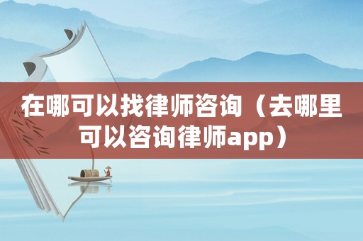 在哪可以找律師咨詢（去哪里可以咨詢律師app）