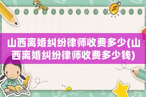 山西離婚糾紛律師收費多少(山西離婚糾紛律師收費多少錢)