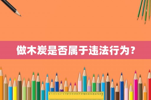 做木炭是否屬于違法行為？