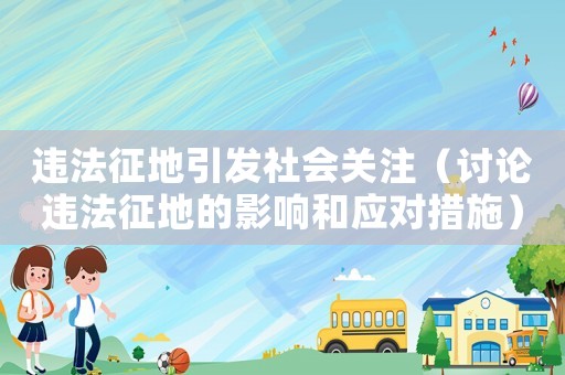 違法征地引發社會關注（討論違法征地的影響和應對措施）