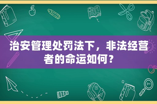 治安管理處罰法下，非法經營者的命運如何？