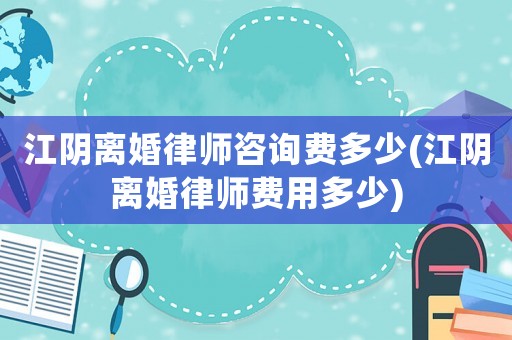 江陰離婚律師咨詢費多少(江陰離婚律師費用多少)