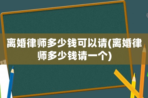 離婚律師多少錢可以請(離婚律師多少錢請一個)