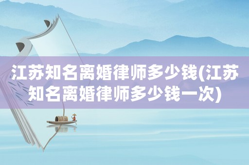 江蘇知名離婚律師多少錢(qián)(江蘇知名離婚律師多少錢(qián)一次)
