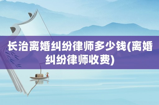 長治離婚糾紛律師多少錢(離婚糾紛律師收費)