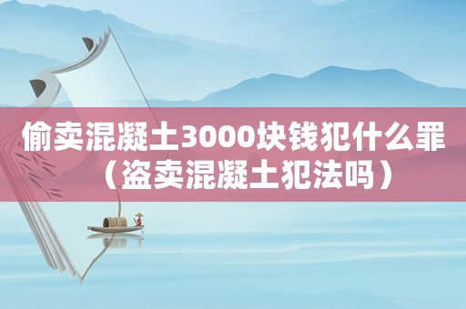 偷賣混凝土3000塊錢犯什么罪（盜賣混凝土犯法嗎）