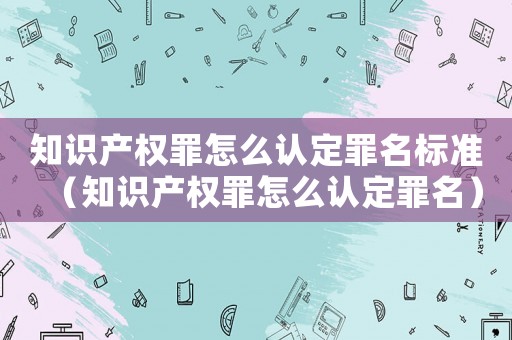 知識產權罪怎么認定罪名標準（知識產權罪怎么認定罪名）